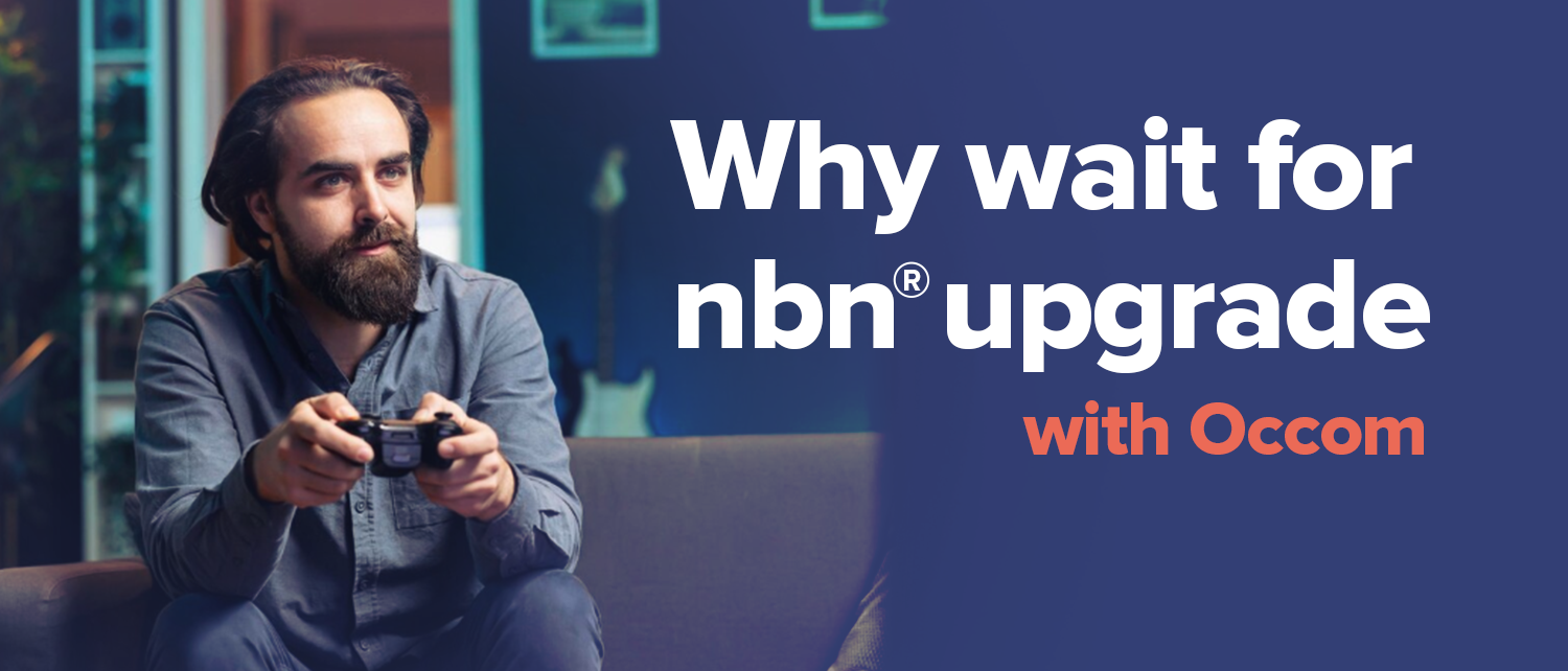 Why wait until September? Occom’s upgrades are ready 1 Why wait for nbn upgrade 1